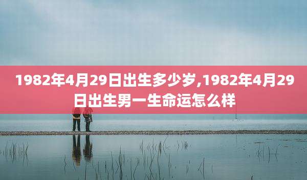 1982年4月29日出生多少岁,1982年4月29日出生男一生命运怎么样
