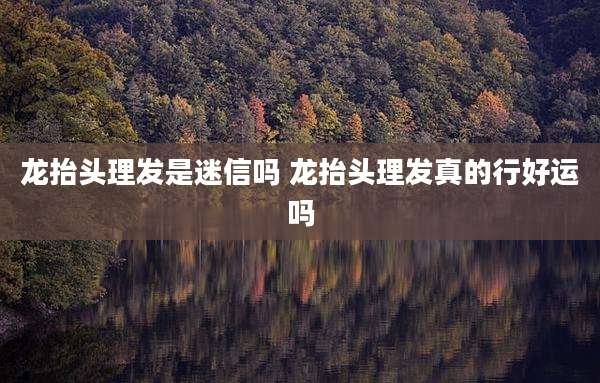 龙抬头理发是迷信吗 龙抬头理发真的行好运吗
