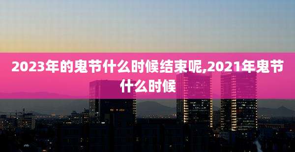 2023年的鬼节什么时候结束呢,2021年鬼节什么时候