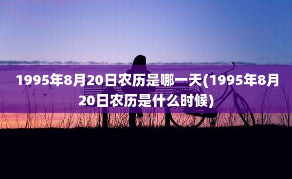 1995年8月20日农历是哪一天(1995年8月20日农历是什么时候)