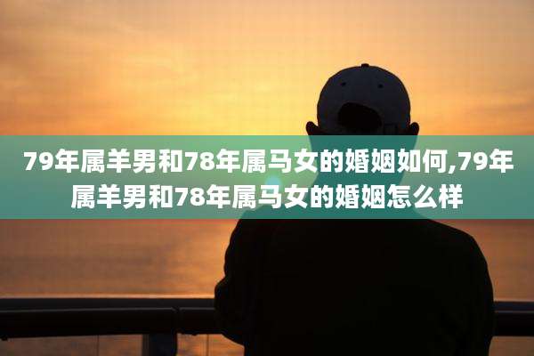 79年属羊男和78年属马女的婚姻如何,79年属羊男和78年属马女的婚姻怎么样