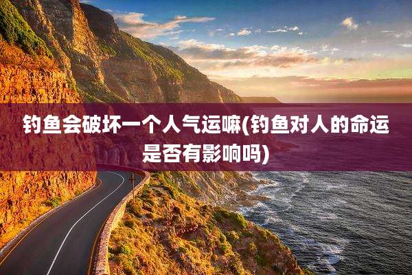 钓鱼会破坏一个人气运嘛(钓鱼对人的命运是否有影响吗)