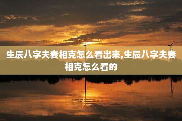 生辰八字夫妻相克怎么看出来,生辰八字夫妻相克怎么看的
