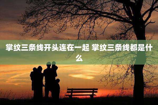 掌纹三条线开头连在一起 掌纹三条线都是什么