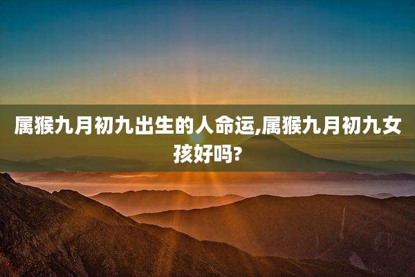 属猴九月初九出生的人命运,属猴九月初九女孩好吗?
