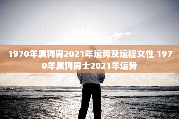 1970年属狗男2021年运势及运程女性 1970年属狗男士2021年运势