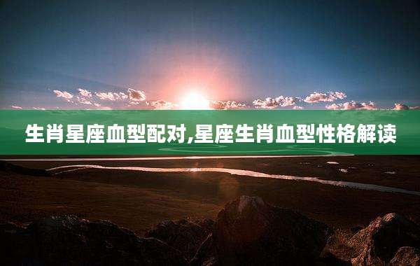 生肖星座血型配对,星座生肖血型性格解读