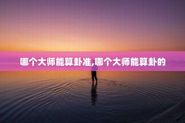 哪个大师能算卦准,哪个大师能算卦的