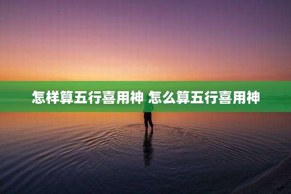 怎样算五行喜用神 怎么算五行喜用神