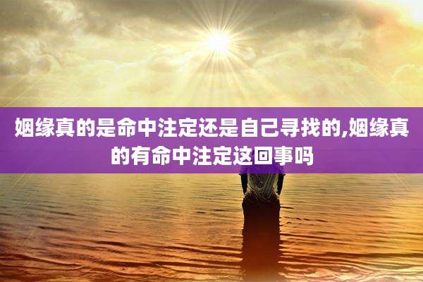 姻缘真的是命中注定还是自己寻找的,姻缘真的有命中注定这回事吗