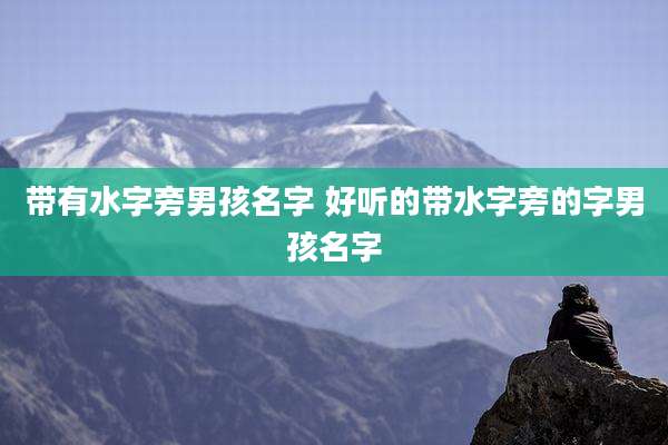 带有水字旁男孩名字 好听的带水字旁的字男孩名字