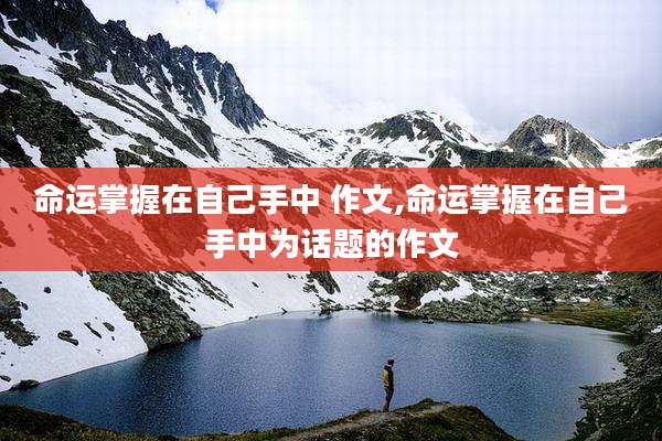 命运掌握在自己手中 作文,命运掌握在自己手中为话题的作文