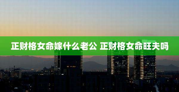 正财格女命嫁什么老公 正财格女命旺夫吗