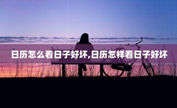 日历怎么看日子好坏,日历怎样看日子好坏