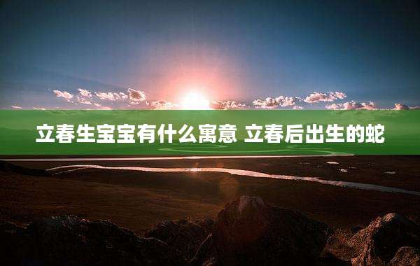 立春生宝宝有什么寓意 立春后出生的蛇