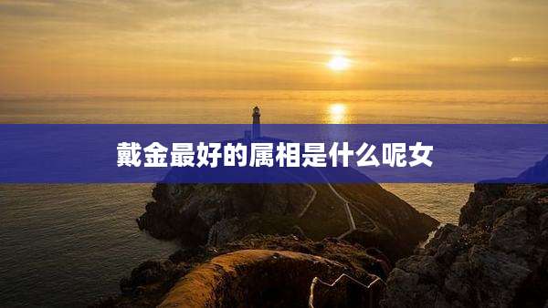 戴金最好的属相是什么呢女