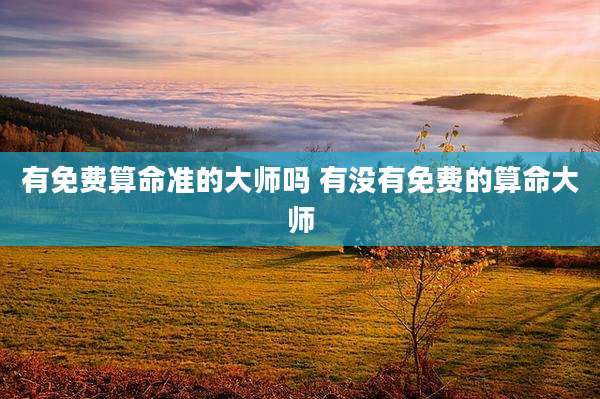 有免费算命准的大师吗 有没有免费的算命大师