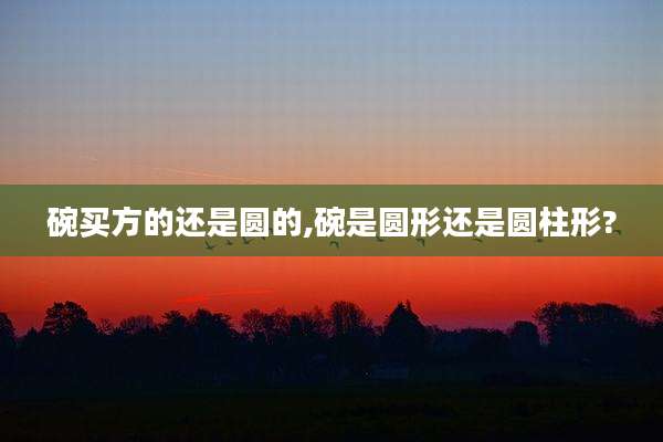 碗买方的还是圆的,碗是圆形还是圆柱形?