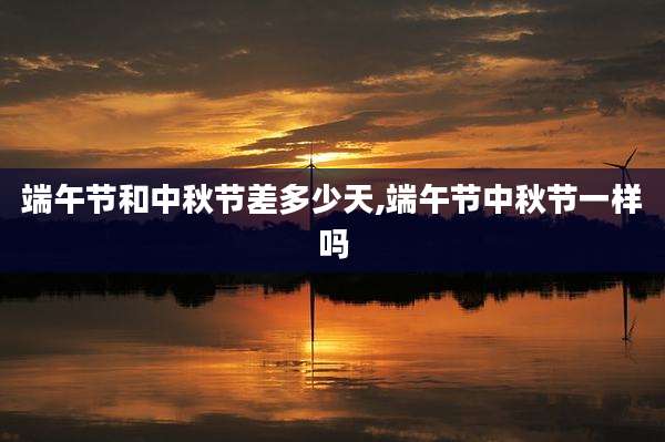 端午节和中秋节差多少天,端午节中秋节一样吗
