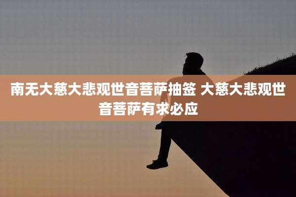 南无大慈大悲观世音菩萨抽签 大慈大悲观世音菩萨有求必应
