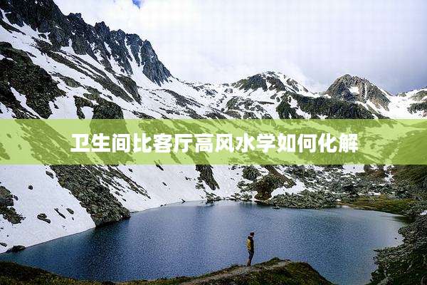 卫生间比客厅高风水学如何化解