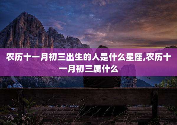 农历十一月初三出生的人是什么星座,农历十一月初三属什么