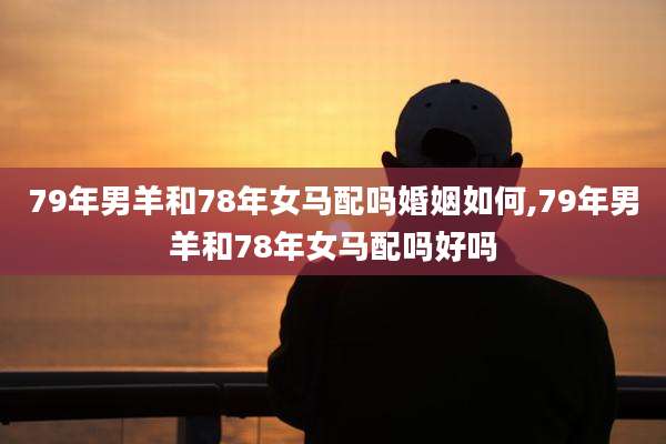 79年男羊和78年女马配吗婚姻如何,79年男羊和78年女马配吗好吗