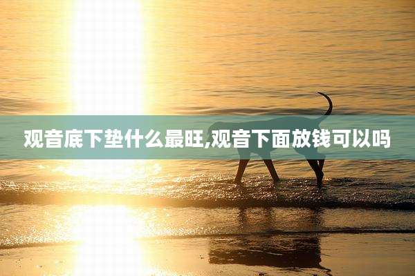 观音底下垫什么最旺,观音下面放钱可以吗