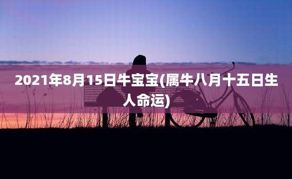 2021年8月15日牛宝宝(属牛八月十五日生人命运)