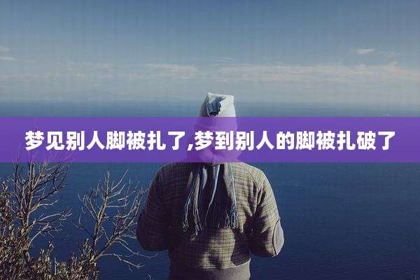 梦见别人脚被扎了,梦到别人的脚被扎破了