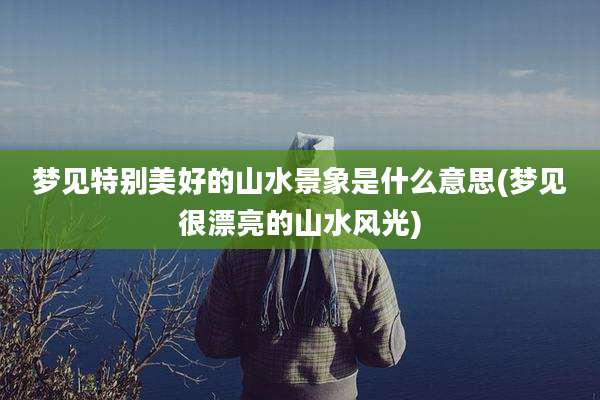 梦见特别美好的山水景象是什么意思(梦见很漂亮的山水风光)