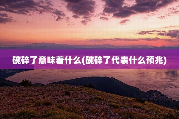 碗碎了意味着什么(碗碎了代表什么预兆)