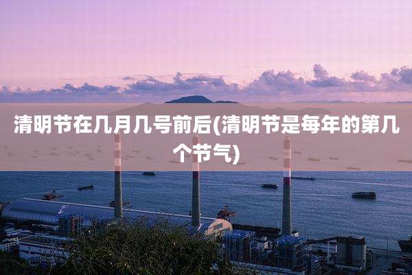 清明节在几月几号前后(清明节是每年的第几个节气)