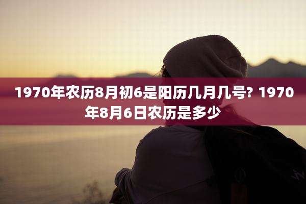 1970年农历8月初6是阳历几月几号? 1970年8月6日农历是多少