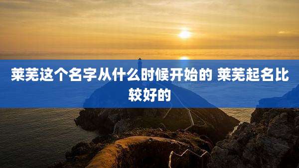 莱芜这个名字从什么时候开始的 莱芜起名比较好的