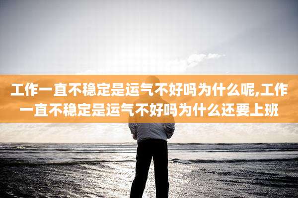 工作一直不稳定是运气不好吗为什么呢,工作一直不稳定是运气不好吗为什么还要上班