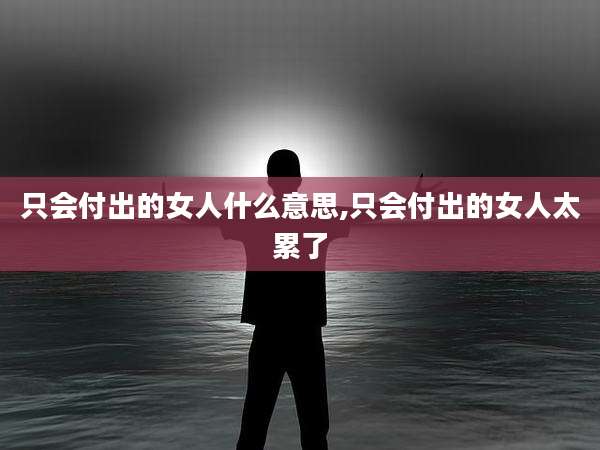 只会付出的女人什么意思,只会付出的女人太累了