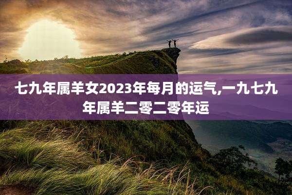 七九年属羊女2023年每月的运气,一九七九年属羊二零二零年运