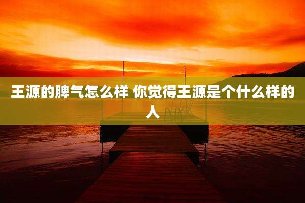 王源的脾气怎么样 你觉得王源是个什么样的人