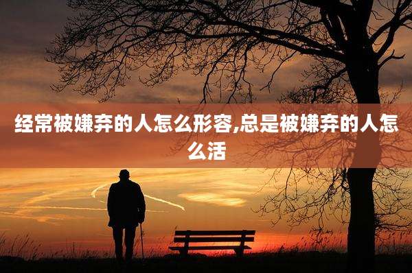 经常被嫌弃的人怎么形容,总是被嫌弃的人怎么活