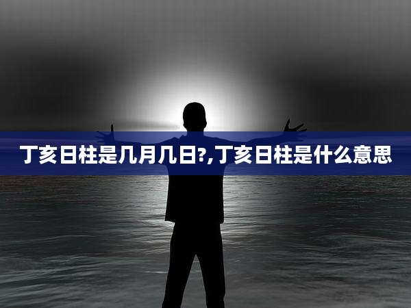 丁亥日柱是几月几日?,丁亥日柱是什么意思