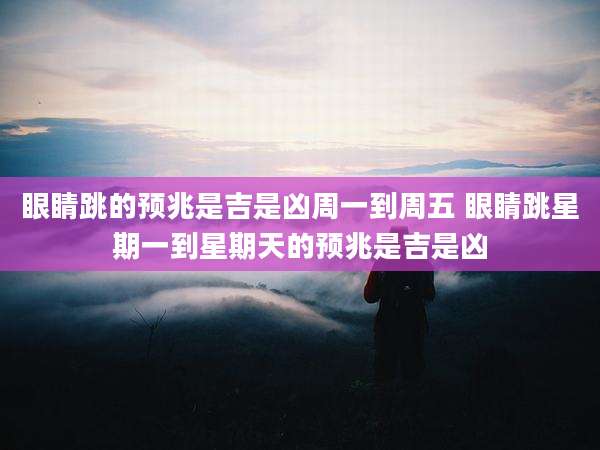 眼睛跳的预兆是吉是凶周一到周五 眼睛跳星期一到星期天的预兆是吉是凶
