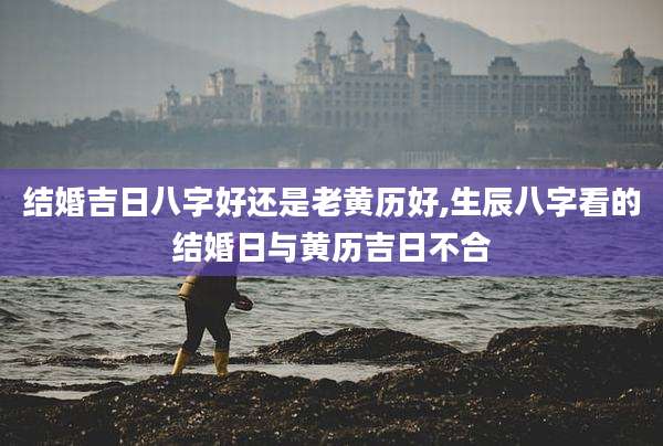 结婚吉日八字好还是老黄历好,生辰八字看的结婚日与黄历吉日不合