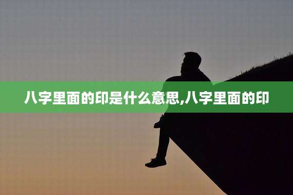 八字里面的印是什么意思,八字里面的印