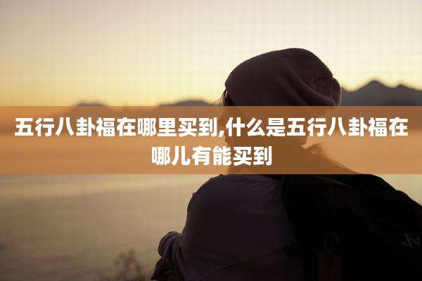 五行八卦福在哪里买到,什么是五行八卦福在哪儿有能买到