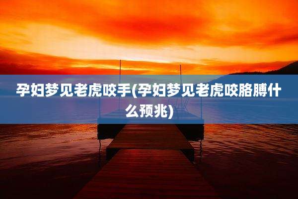 孕妇梦见老虎咬手(孕妇梦见老虎咬胳膊什么预兆)