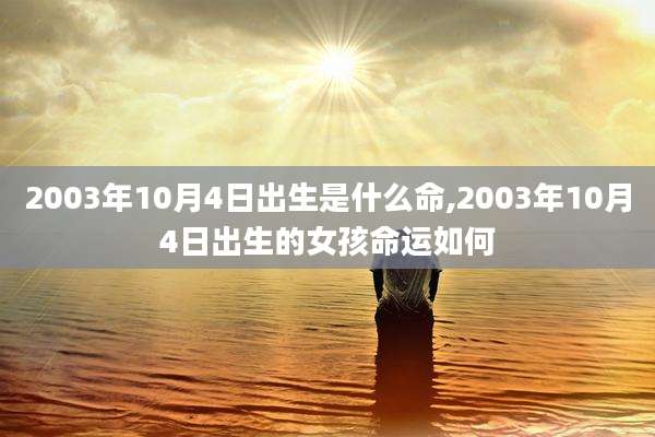2003年10月4日出生是什么命,2003年10月4日出生的女孩命运如何