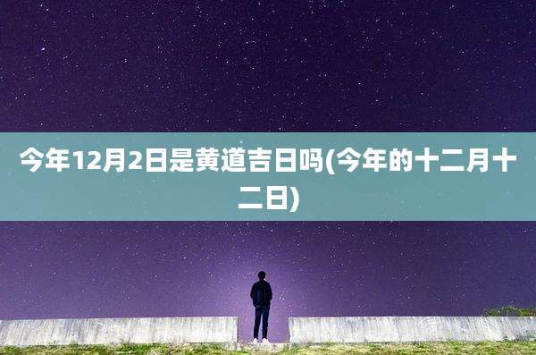 今年12月2日是黄道吉日吗(今年的十二月十二日)