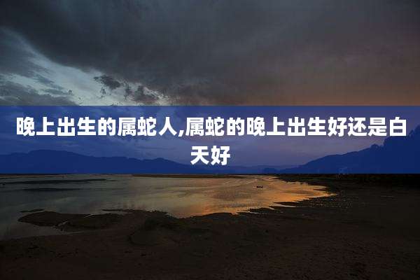 晚上出生的属蛇人,属蛇的晚上出生好还是白天好