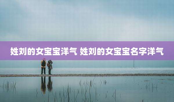 姓刘的女宝宝洋气 姓刘的女宝宝名字洋气